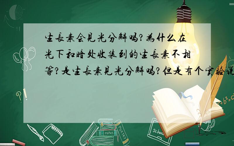 生长素会见光分解吗?为什么在光下和暗处收集到的生长素不相等?是生长素见光分解吗?但是有个实验说分别把胚芽鞘尖端切下放在琼脂上,一块放光下,另一块放暗处,琼脂上收集到的生长素（I