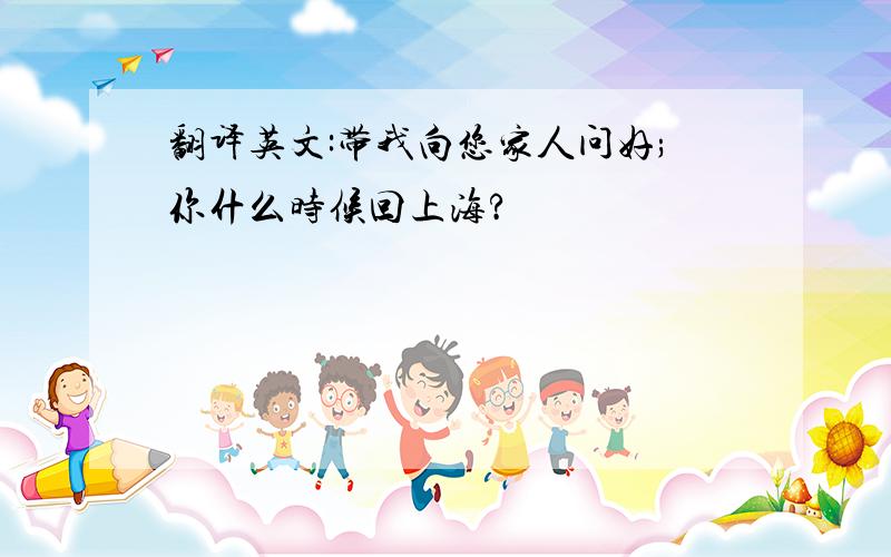 翻译英文:带我向您家人问好;你什么时候回上海?