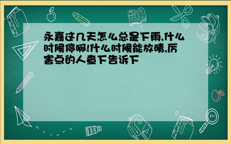 永嘉这几天怎么总是下雨,什么时候停啊!什么时候能放晴,厉害点的人查下告诉下