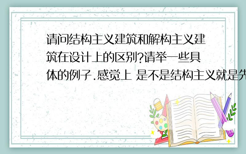 请问结构主义建筑和解构主义建筑在设计上的区别?请举一些具体的例子.感觉上 是不是结构主义就是先从力学角度考虑 非常讲究实用性 比如具体这个建筑是要用来做什么的 有一套模式；解