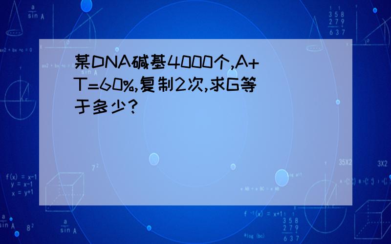 某DNA碱基4000个,A+T=60%,复制2次,求G等于多少?