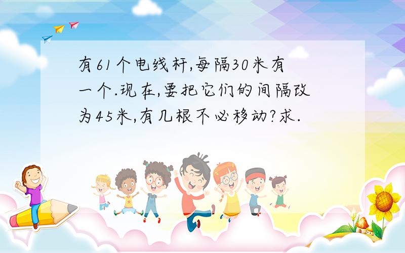 有61个电线杆,每隔30米有一个.现在,要把它们的间隔改为45米,有几根不必移动?求.