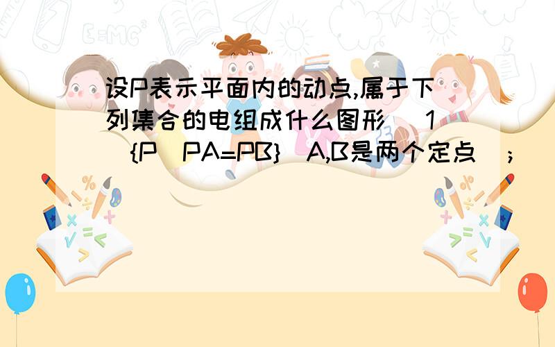 设P表示平面内的动点,属于下列集合的电组成什么图形 （1）{P|PA=PB}（A,B是两个定点）；（2）{P|PO=3cm}（O是定点）.