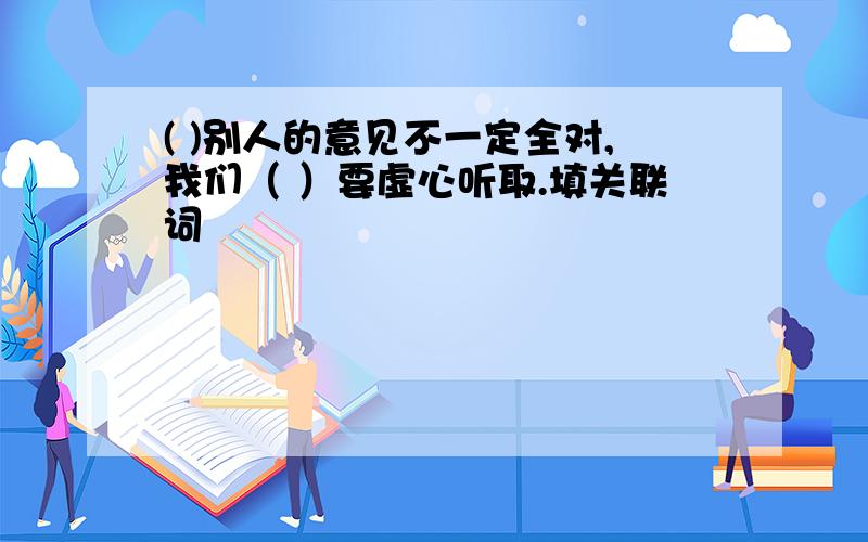 ( )别人的意见不一定全对,我们（ ）要虚心听取.填关联词