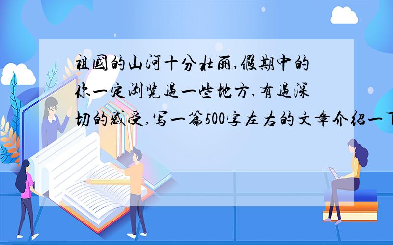 祖国的山河十分壮丽,假期中的你一定浏览过一些地方,有过深切的感受,写一篇500字左右的文章介绍一下 有高分