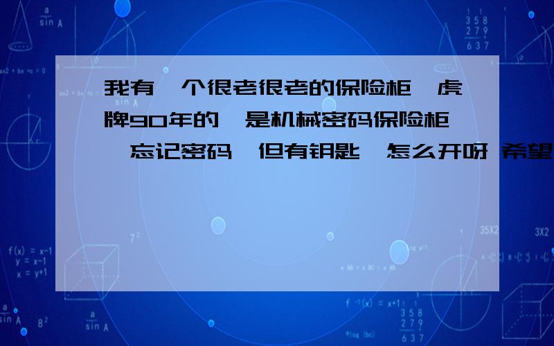 我有一个很老很老的保险柜,虎牌90年的,是机械密码保险柜,忘记密码,但有钥匙,怎么开呀 希望高人显身,先行谢谢了.