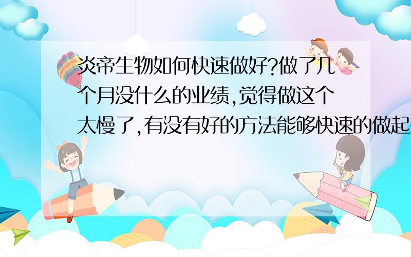 炎帝生物如何快速做好?做了几个月没什么的业绩,觉得做这个太慢了,有没有好的方法能够快速的做起来呢?