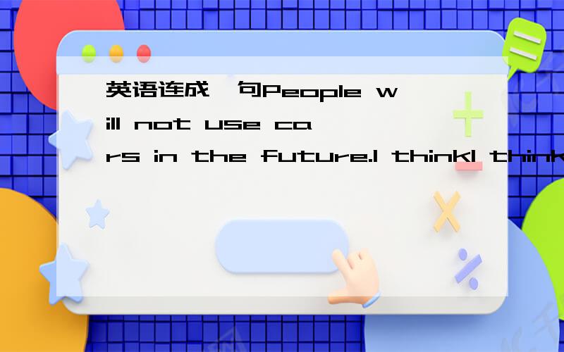 英语连成一句People will not use cars in the future.I thinkI think people uese cars in the future