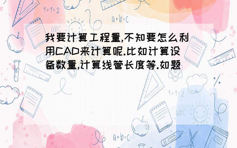 我要计算工程量,不知要怎么利用CAD来计算呢.比如计算设备数量,计算线管长度等.如题