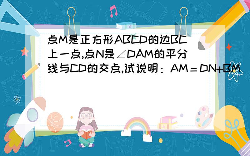 点M是正方形ABCD的边BC上一点,点N是∠DAM的平分线与CD的交点,试说明：AM＝DN+BM