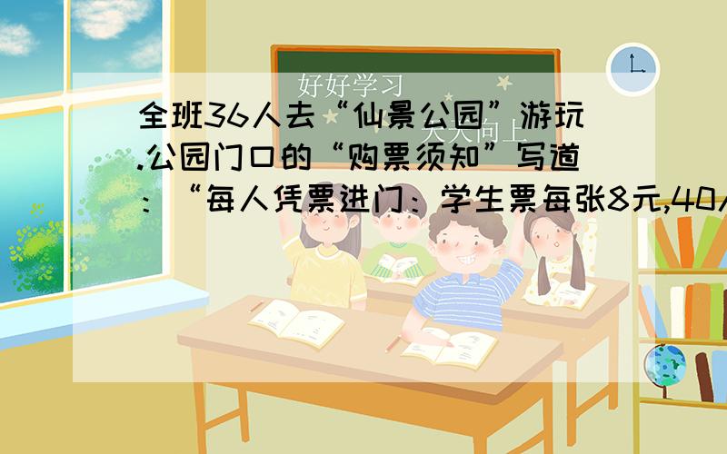 全班36人去“仙景公园”游玩.公园门口的“购票须知”写道：“每人凭票进门：学生票每张8元,40人及以上可以购买团体标,团体票价是学生票价的五分之四.” 算一算,怎样购买门票最合算?可