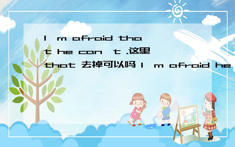 I'm afraid that he can't .这里that 去掉可以吗 I'm afraid he can't