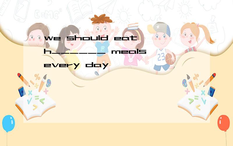we should eat h______ meals every day