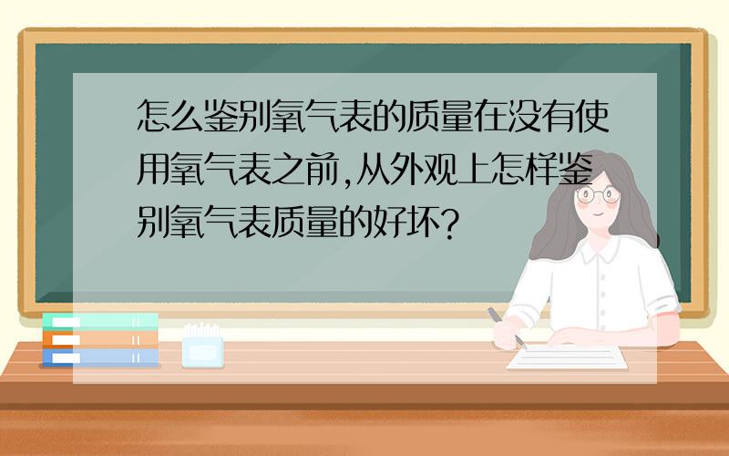 怎么鉴别氧气表的质量在没有使用氧气表之前,从外观上怎样鉴别氧气表质量的好坏?