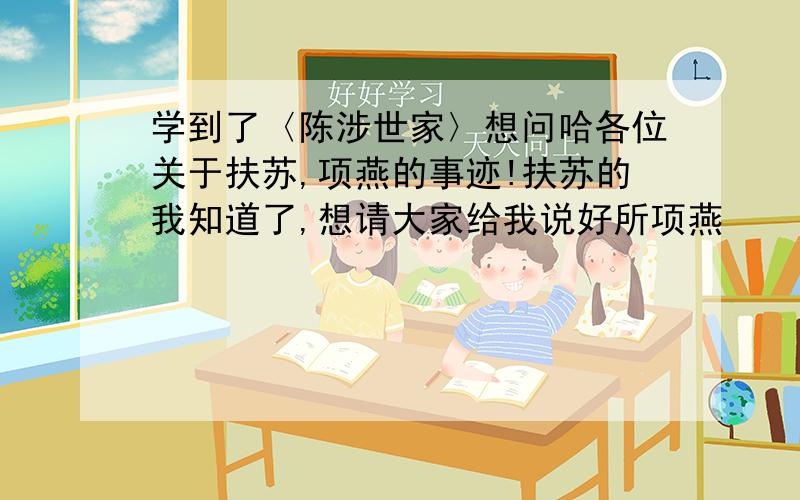 学到了〈陈涉世家〉想问哈各位关于扶苏,项燕的事迹!扶苏的我知道了,想请大家给我说好所项燕