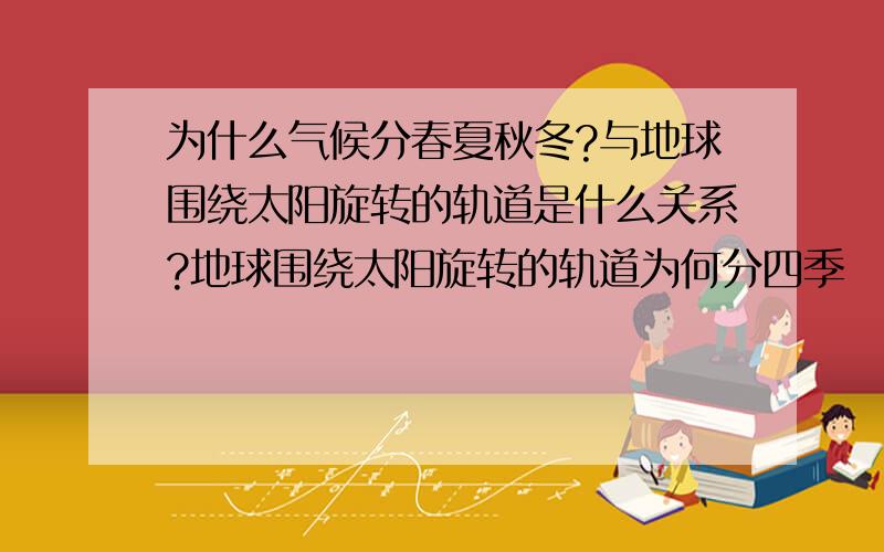 为什么气候分春夏秋冬?与地球围绕太阳旋转的轨道是什么关系?地球围绕太阳旋转的轨道为何分四季