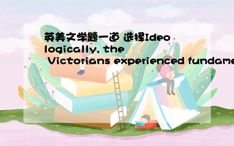 英美文学题一道 选择Ideologically, the Victorians experienced fundamental changes. Among all works, The Origin of a Species and The Descent of  Man by _______shook the theoretical basis of  the traditional faith.A.Thomas Carlyle    B.Mattthew