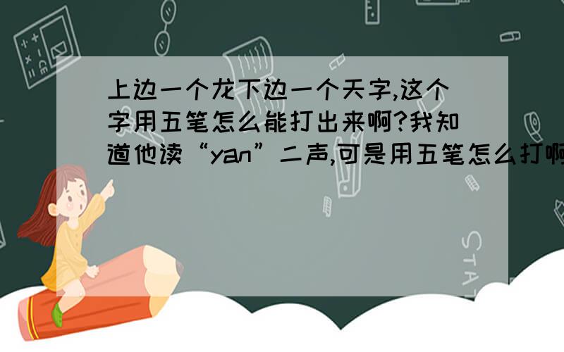 上边一个龙下边一个天字,这个字用五笔怎么能打出来啊?我知道他读“yan”二声,可是用五笔怎么打啊?