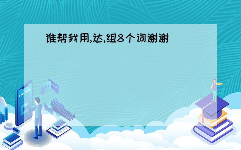 谁帮我用,达,组8个词谢谢