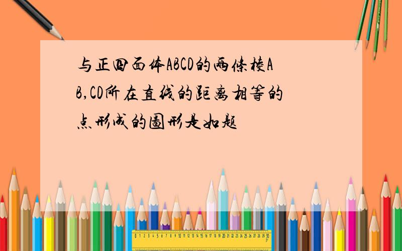 与正四面体ABCD的两条棱AB,CD所在直线的距离相等的点形成的图形是如题