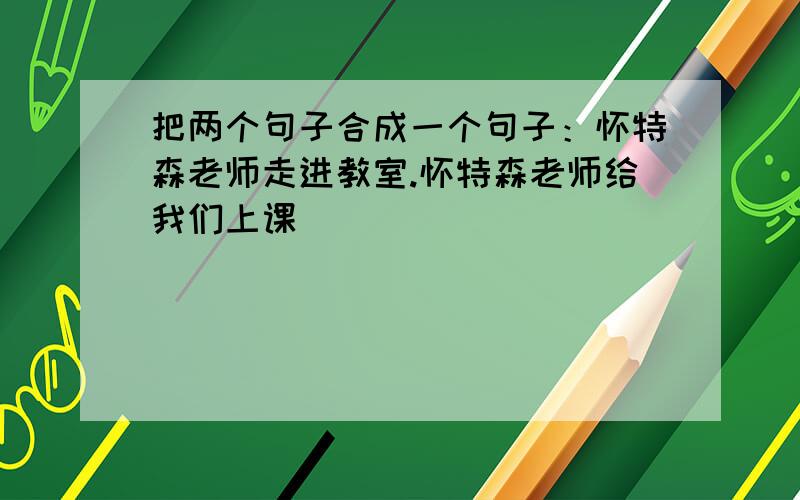 把两个句子合成一个句子：怀特森老师走进教室.怀特森老师给我们上课