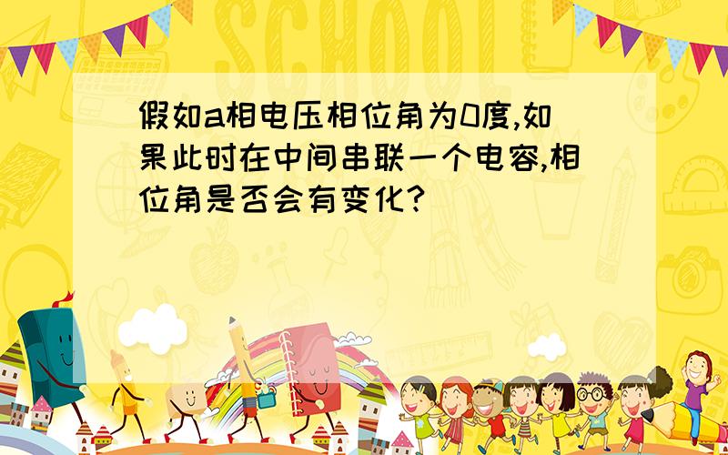 假如a相电压相位角为0度,如果此时在中间串联一个电容,相位角是否会有变化?