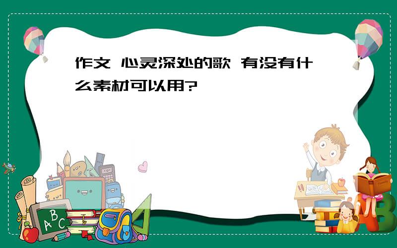 作文 心灵深处的歌 有没有什么素材可以用?