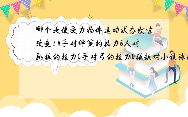 哪个是使受力物体远动状态发生改变?A手对弹簧的拉力B人对跳板的拉力C手对弓的拉力D磁铁对小铁球的吸引理