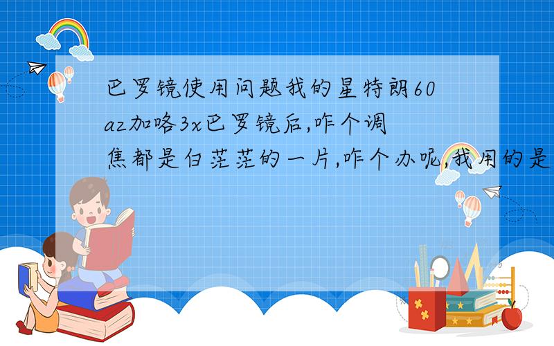 巴罗镜使用问题我的星特朗60az加咯3x巴罗镜后,咋个调焦都是白茫茫的一片,咋个办呢,我用的是20mm的目镜,就是最低的咯图样