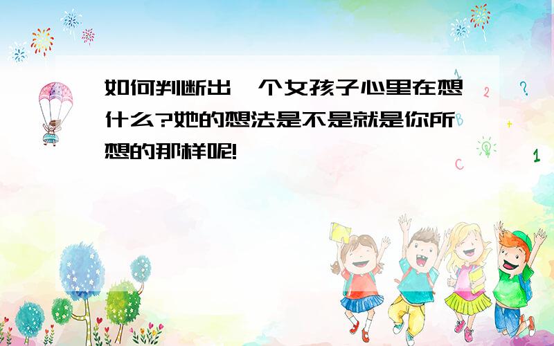 如何判断出一个女孩子心里在想什么?她的想法是不是就是你所想的那样呢!