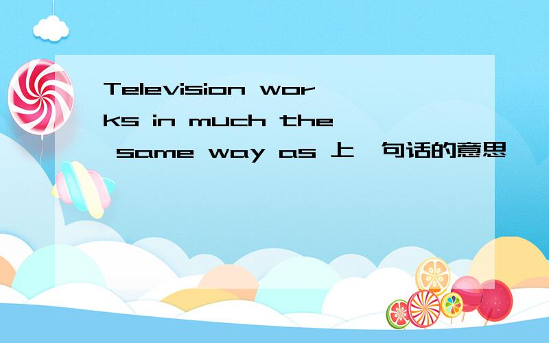 Television works in much the same way as 上一句话的意思