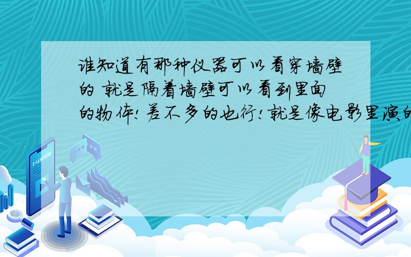 谁知道有那种仪器可以看穿墙壁的 就是隔着墙壁可以看到里面的物体!差不多的也行!就是像电影里演的那样可以分析出室内的构造及摆设!物体!