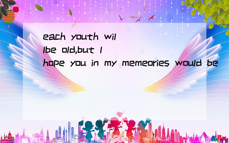 each youth willbe old,but l hope you in my memeories would be