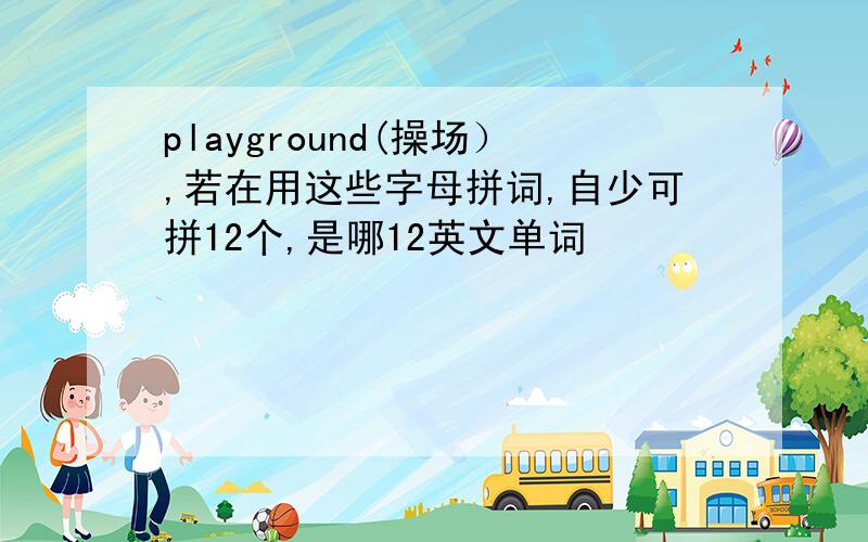 playground(操场）,若在用这些字母拼词,自少可拼12个,是哪12英文单词