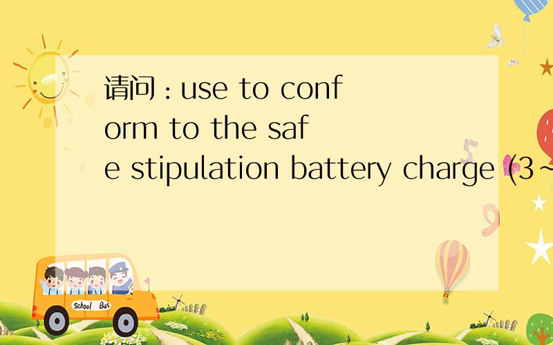 请问：use to conform to the safe stipulation battery charge (3~5hours)是什么意思?