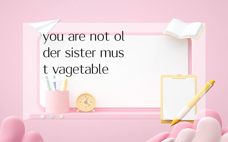 you are not older sister must vagetable