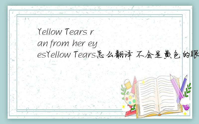 Yellow Tears ran from her eyesYellow Tears怎么翻译 不会是黄色的眼泪吧 这个词组有什么特殊的意思么?