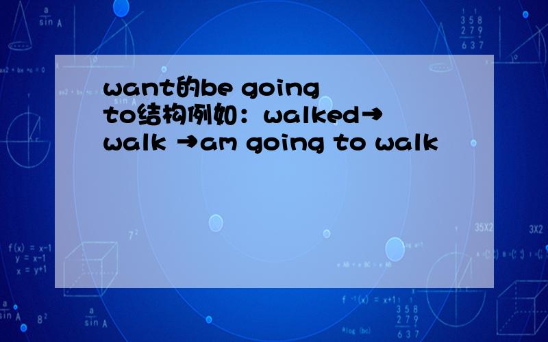 want的be going to结构例如：walked→walk →am going to walk