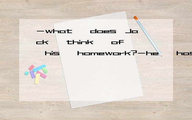 －what　　does　Jack　　think　　of　　his　　homework?－he　　has　　too　　much　　homework　　every　day．｛　　　　　｝A．he　　can＇t　　stand　　itB．he　　likes　　itC．he　　doesn＇t　do　itD