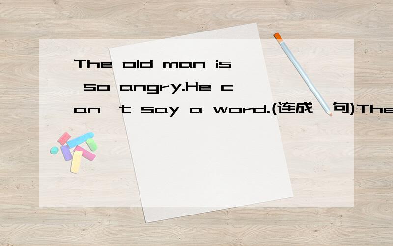 The old man is so angry.He can't say a word.(连成一句)The old man is__ __ __ say a word.