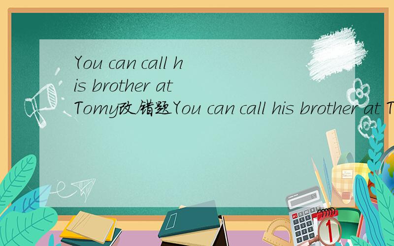 You can call his brother at Tomy改错题You can call his brother at Tomy改错题