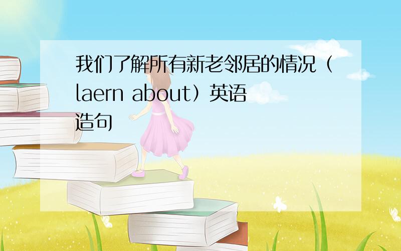 我们了解所有新老邻居的情况（laern about）英语造句