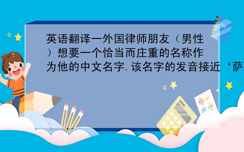 英语翻译一外国律师朋友（男性）想要一个恰当而庄重的名称作为他的中文名字.该名字的发音接近‘萨尼’，但不中文化.'宋宁'的意义挺不错的，只是离‘萨尼’发音稍微远了一些。