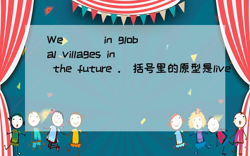 We ( ) in global villages in the future .(括号里的原型是live)