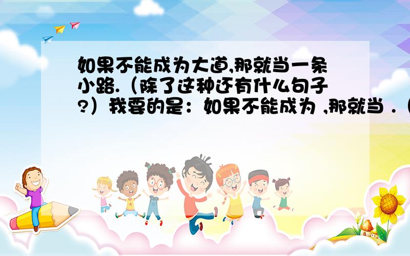 如果不能成为大道,那就当一条小路.（除了这种还有什么句子?）我要的是：如果不能成为 ,那就当 .（这种句子）我需要两句!```拜托拉`~