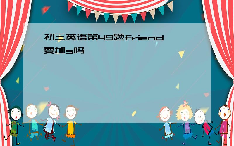 初三英语第49题friend要加s吗