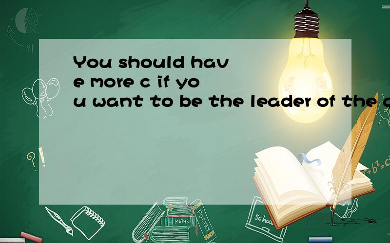 You should have more c if you want to be the leader of the group首字母填空You should have more c_______ if you want to be the leader of the group