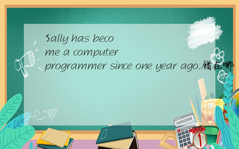 Sally has become a computer programmer since one year ago.错在哪 为什么`