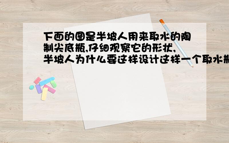 下面的图是半坡人用来取水的陶制尖底瓶,仔细观察它的形状,半坡人为什么要这样设计这样一个取水瓶?（历在帮我设计一个既省力又方便的取水瓶来...