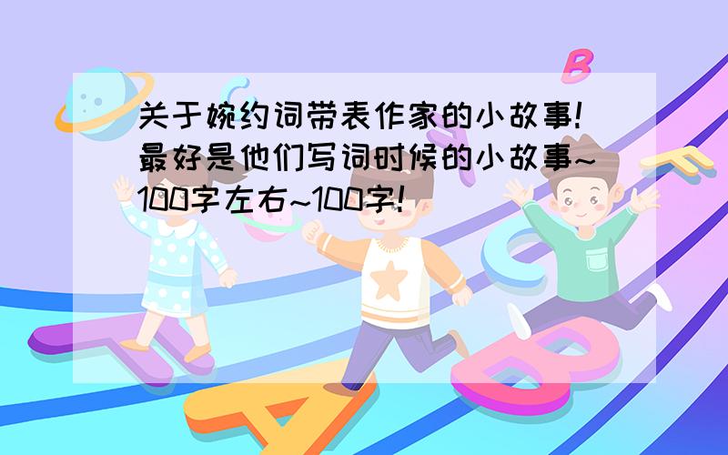 关于婉约词带表作家的小故事!最好是他们写词时候的小故事~100字左右~100字!